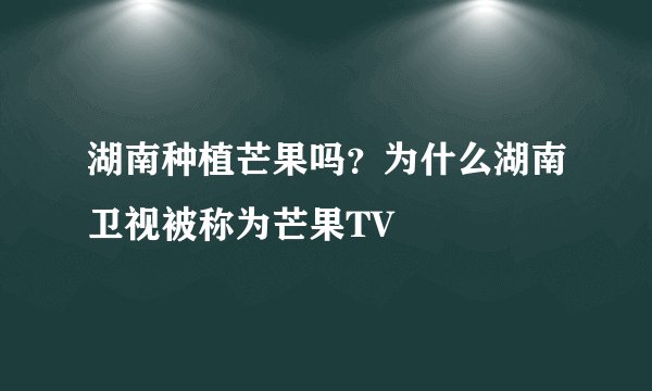 湖南种植芒果吗？为什么湖南卫视被称为芒果TV