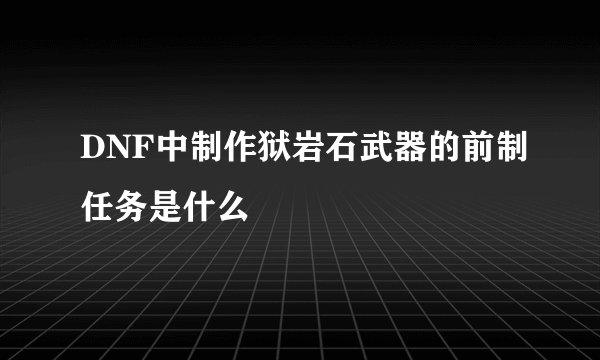 DNF中制作狱岩石武器的前制任务是什么