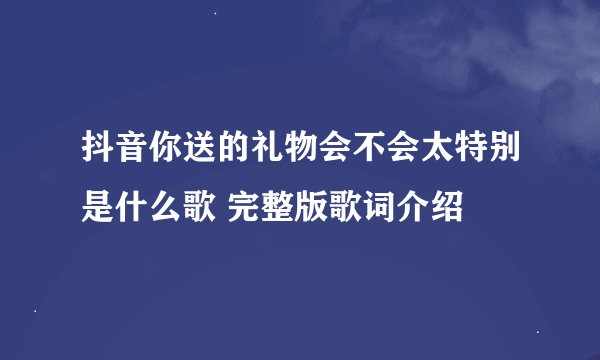 抖音你送的礼物会不会太特别是什么歌 完整版歌词介绍