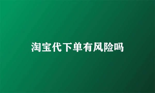 淘宝代下单有风险吗