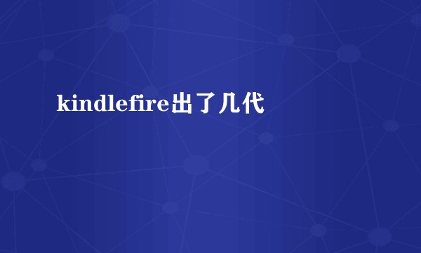 kindlefire出了几代
