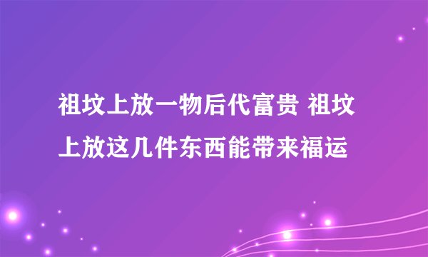 祖坟上放一物后代富贵 祖坟上放这几件东西能带来福运