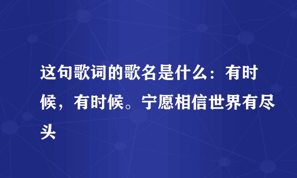 这句歌词的歌名是什么：有时候，有时候。宁愿相信世界有尽头