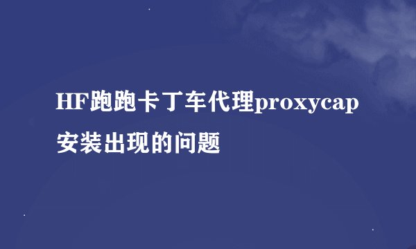 HF跑跑卡丁车代理proxycap安装出现的问题