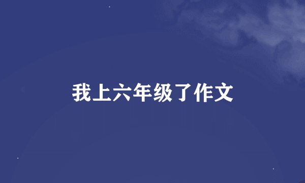 我上六年级了作文