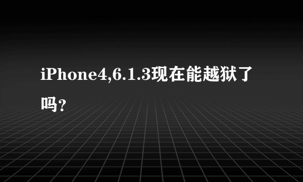 iPhone4,6.1.3现在能越狱了吗？