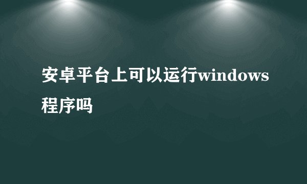 安卓平台上可以运行windows程序吗