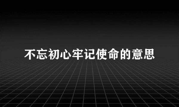 不忘初心牢记使命的意思