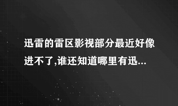 迅雷的雷区影视部分最近好像进不了,谁还知道哪里有迅雷的影视资源下载的?