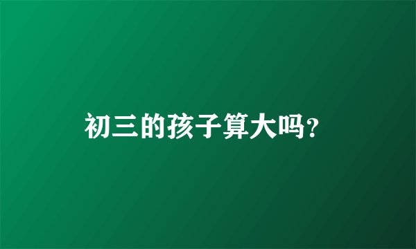 初三的孩子算大吗？