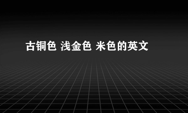 古铜色 浅金色 米色的英文