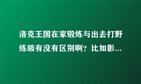 洛克王国在家锻炼与出去打野练级有没有区别啊？比如影响他的天赋什么的？随便请大家鉴定下刚抓的小荷