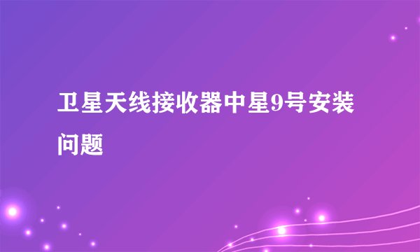卫星天线接收器中星9号安装问题