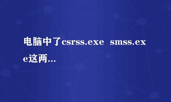 电脑中了csrss.exe  smss.exe这两个病毒 ,火的来要死!!快帮帮我!!