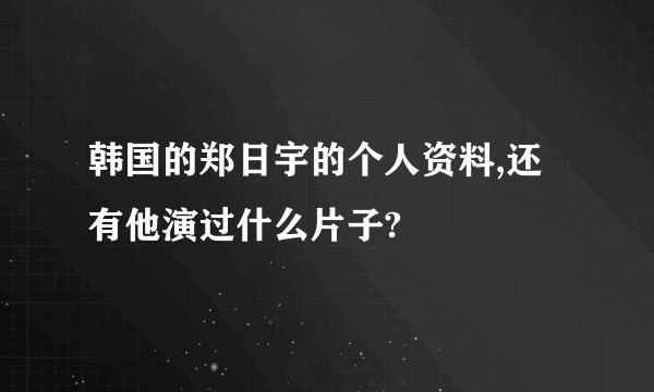 韩国的郑日宇的个人资料,还有他演过什么片子?