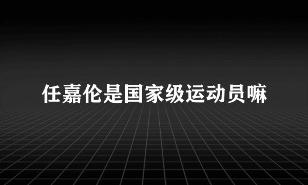 任嘉伦是国家级运动员嘛