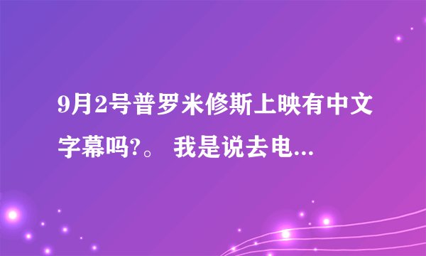 9月2号普罗米修斯上映有中文字幕吗?。 我是说去电影院看有吗？
