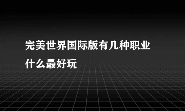 完美世界国际版有几种职业 什么最好玩