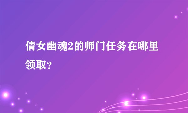 倩女幽魂2的师门任务在哪里领取？