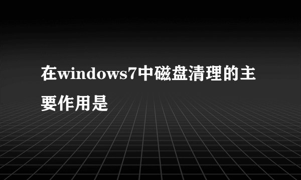 在windows7中磁盘清理的主要作用是