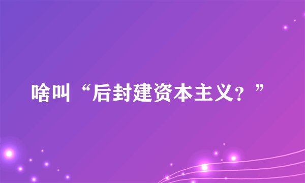 啥叫“后封建资本主义？”