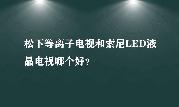 松下等离子电视和索尼LED液晶电视哪个好？