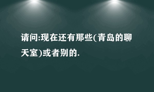 请问:现在还有那些(青岛的聊天室)或者别的.