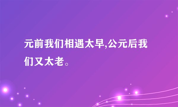 元前我们相遇太早,公元后我们又太老。