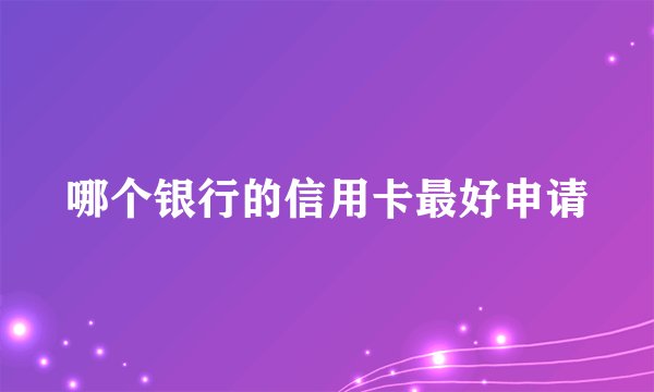 哪个银行的信用卡最好申请