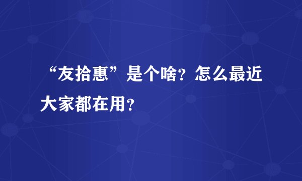 “友拾惠”是个啥？怎么最近大家都在用？