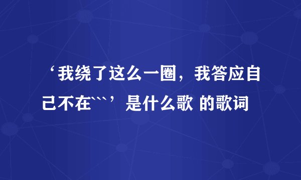 ‘我绕了这么一圈，我答应自己不在```’是什么歌 的歌词
