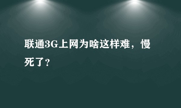 联通3G上网为啥这样难，慢死了？