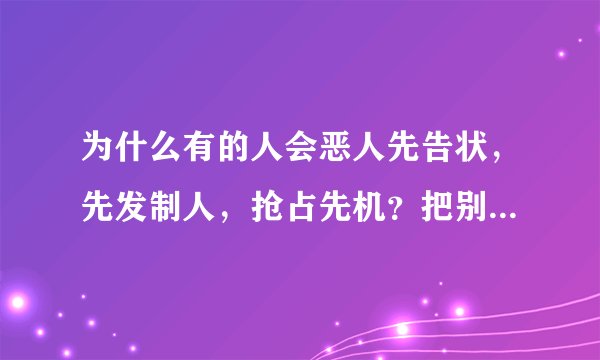 为什么有的人会恶人先告状，先发制人，抢占先机？把别人的好处抢走了还在那里沾沾自喜，拍手叫好