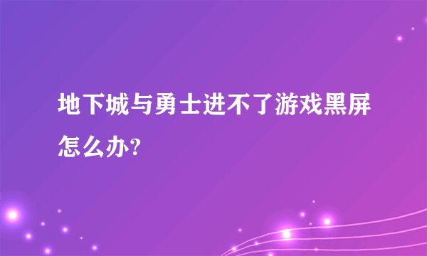 地下城与勇士进不了游戏黑屏怎么办?