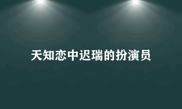 天知恋中迟瑞的扮演员