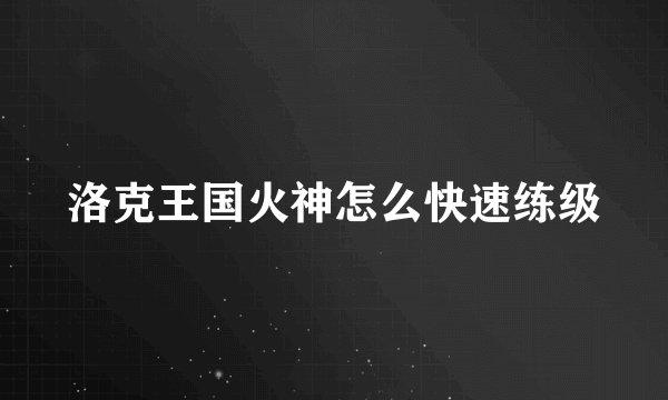 洛克王国火神怎么快速练级