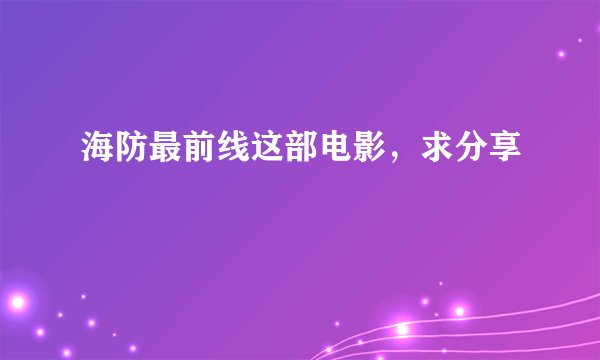 海防最前线这部电影，求分享