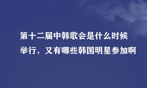 第十二届中韩歌会是什么时候举行，又有哪些韩国明星参加啊