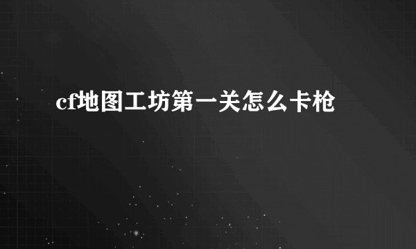 cf地图工坊第一关怎么卡枪