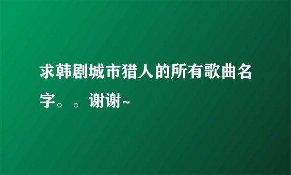 求韩剧城市猎人的所有歌曲名字。。谢谢~