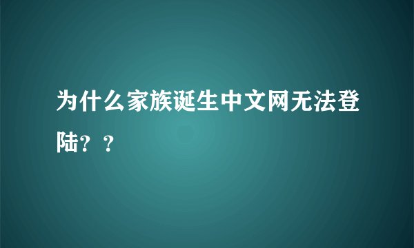 为什么家族诞生中文网无法登陆？？