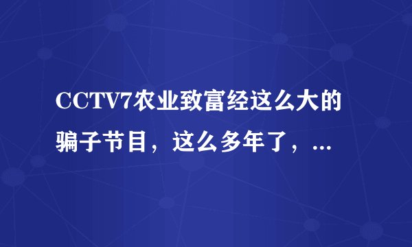 CCTV7农业致富经这么大的骗子节目，这么多年了，都没有被曝光，每年的315也真是垃圾。