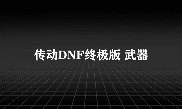 传动DNF终极版 武器