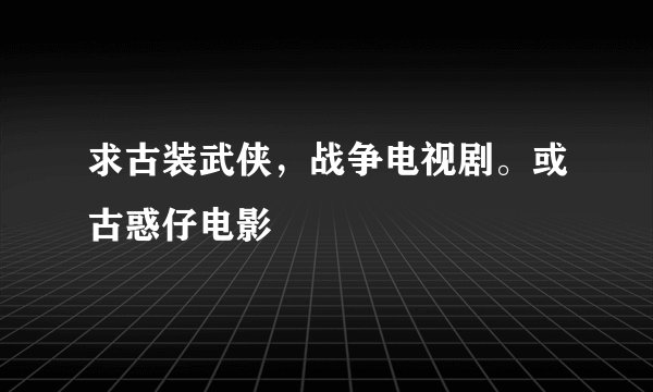 求古装武侠，战争电视剧。或古惑仔电影