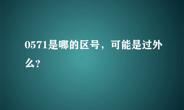 0571是哪的区号，可能是过外么？