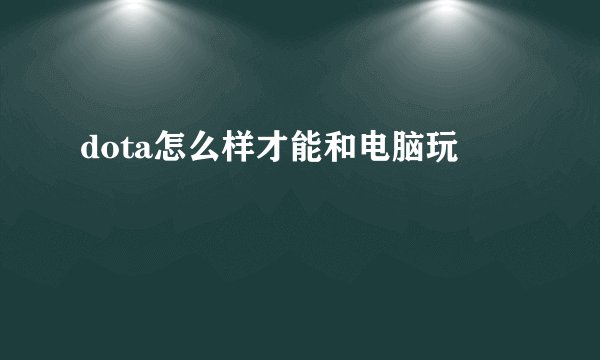 dota怎么样才能和电脑玩