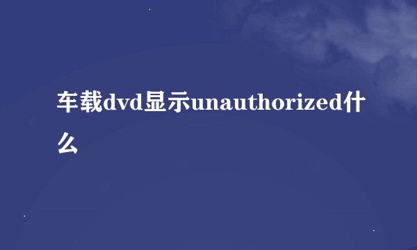 车载dvd显示unauthorized什么