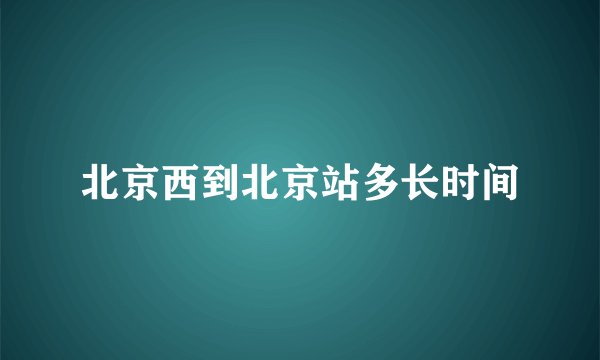 北京西到北京站多长时间