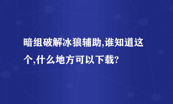 暗组破解冰狼辅助,谁知道这个,什么地方可以下载?