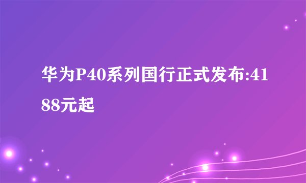 华为P40系列国行正式发布:4188元起